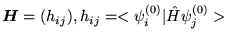 $\mbox{\boldmath$H$} = (h_{ij}),
  h_{ij} = < \psi_i^{(0)} \vert \hat{H} \psi_j^{(0)} > $