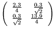 $ \left( \begin{array}{rr}
  \frac{2.3}{4} & \frac{0.3}{\sqrt{2}} \\
  \frac{0.3}{\sqrt{2}} & \frac{13.9}{4} \\
  \end{array} \right) $