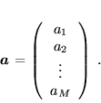 \begin{displaymath}
 \mbox{\boldmath$a$} = \left(
 \begin{array}{c}
 a_1 \\
 a_2 \\
 \vdots \\
 a_M
 \end{array}
 \right) \; .
 \end{displaymath}