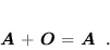 \begin{displaymath}
 \mbox{\boldmath$A$} + \mbox{\boldmath$O$} = \mbox{\boldmath$A$} \; .
 \end{displaymath}