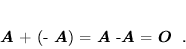 \begin{displaymath}
 \mbox{\boldmath$A$} + (- \mbox{\boldmath$A$}) = \mbox{\boldmath$A$} -\mbox{\boldmath$A$} = \mbox{\boldmath$O$} \; .
 \end{displaymath}